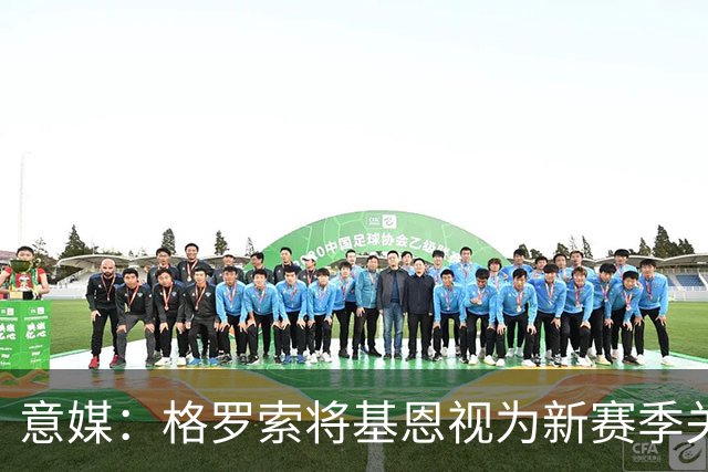 意媒：格罗索将基恩视为新赛季关键人物，已明确表达将其留队意愿